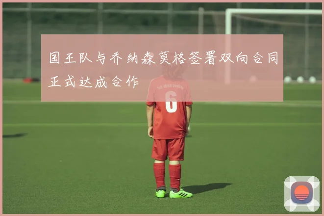 国王队与乔纳森莫格签署双向合同正式达成合作