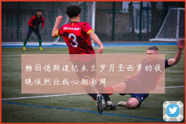 赖因德斯追忆米兰岁月圣西罗的夜晚依然让我心潮澎湃