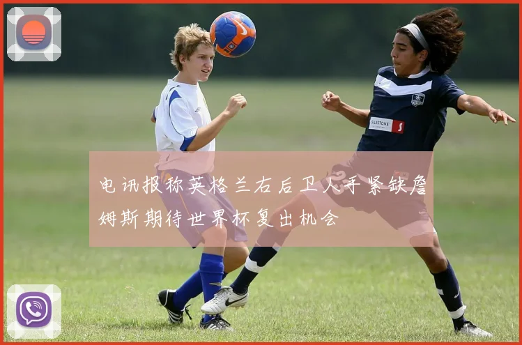 电讯报称英格兰右后卫人手紧缺詹姆斯期待世界杯复出机会