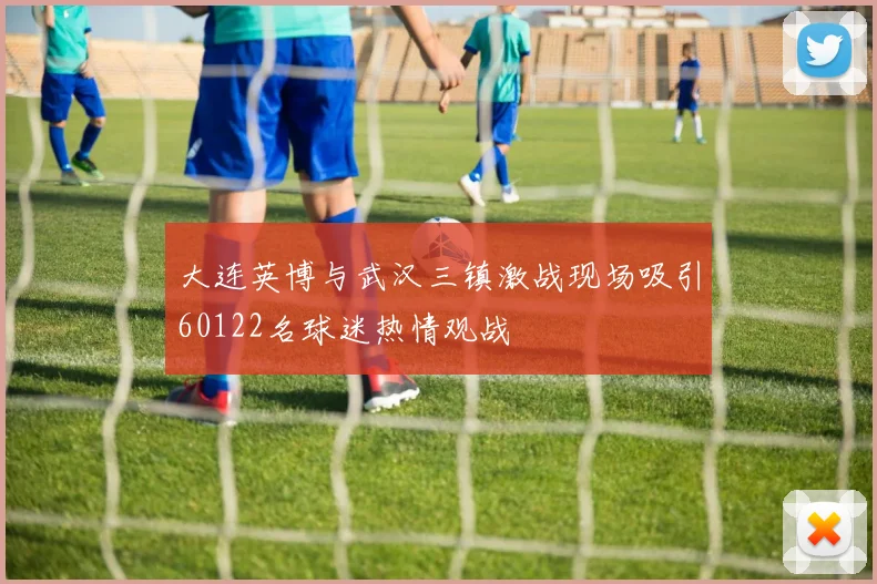 大连英博与武汉三镇激战现场吸引60122名球迷热情观战