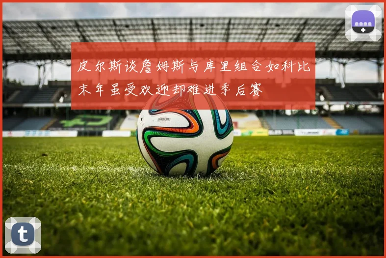 皮尔斯谈詹姆斯与库里组合如科比末年虽受欢迎却难进季后赛