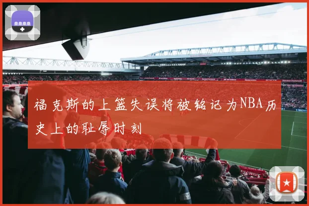 福克斯的上篮失误将被铭记为NBA历史上的耻辱时刻