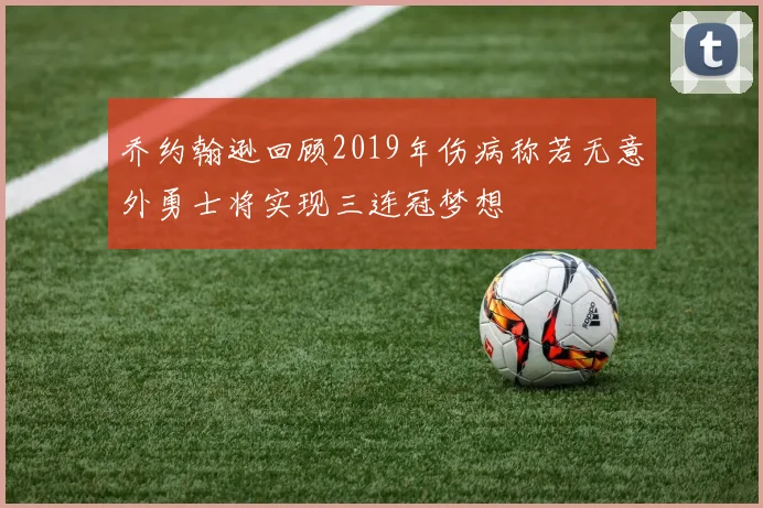 乔约翰逊回顾2019年伤病称若无意外勇士将实现三连冠梦想