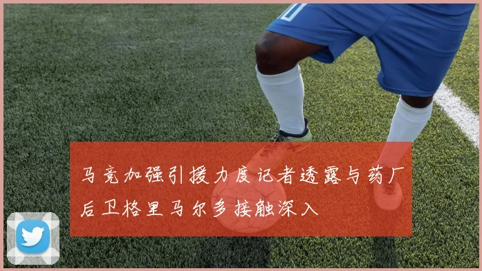 马竞加强引援力度记者透露与药厂后卫格里马尔多接触深入