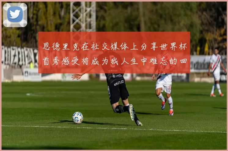 恩德里克在社交媒体上分享世界杯首秀感受将成为我人生中难忘的回忆