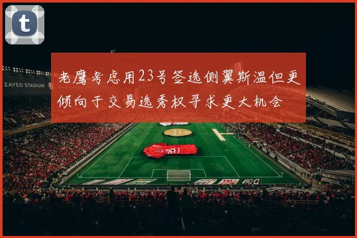 老鹰考虑用23号签选侧翼斯温但更倾向于交易选秀权寻求更大机会