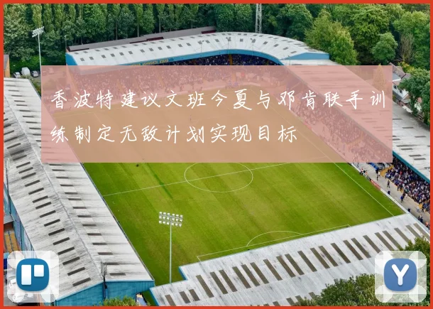 香波特建议文班今夏与邓肯联手训练制定无敌计划实现目标