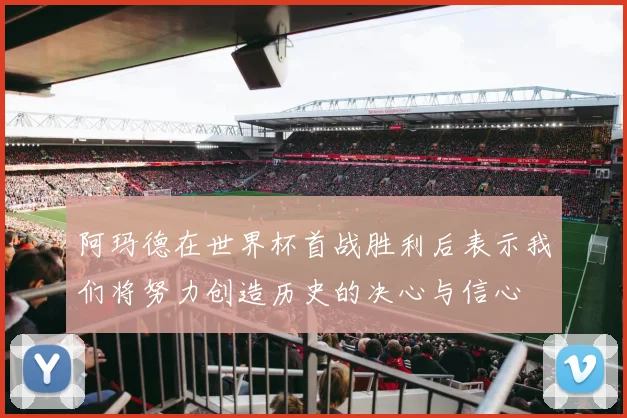 阿玛德在世界杯首战胜利后表示我们将努力创造历史的决心与信心