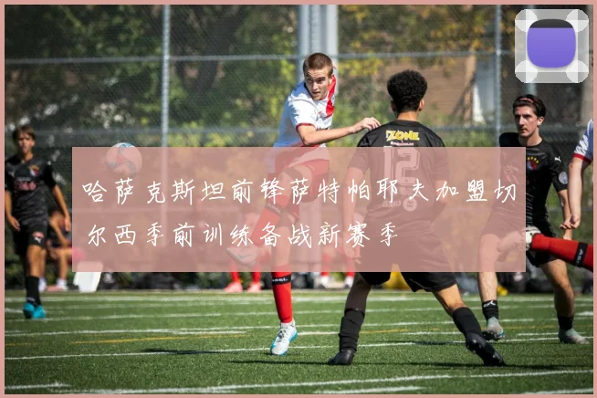哈萨克斯坦前锋萨特帕耶夫加盟切尔西季前训练备战新赛季
