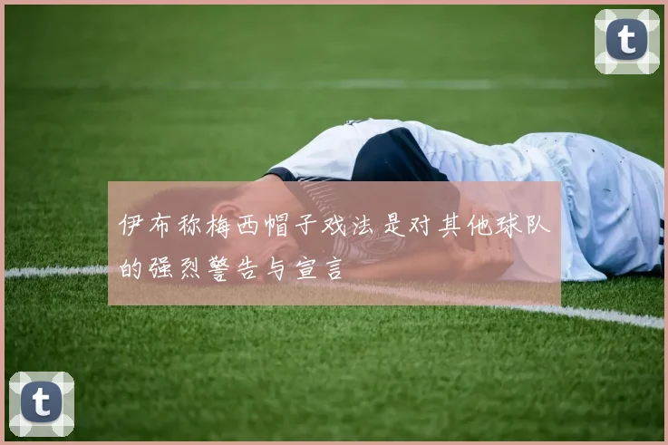 伊布称梅西帽子戏法是对其他球队的强烈警告与宣言