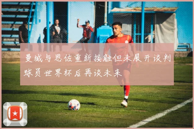曼城与恩佐重新接触但未展开谈判球员世界杯后再谈未来