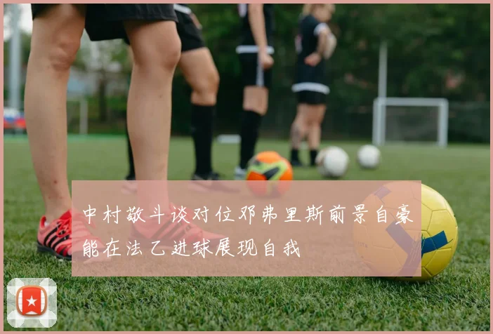 中村敬斗谈对位邓弗里斯前景自豪能在法乙进球展现自我