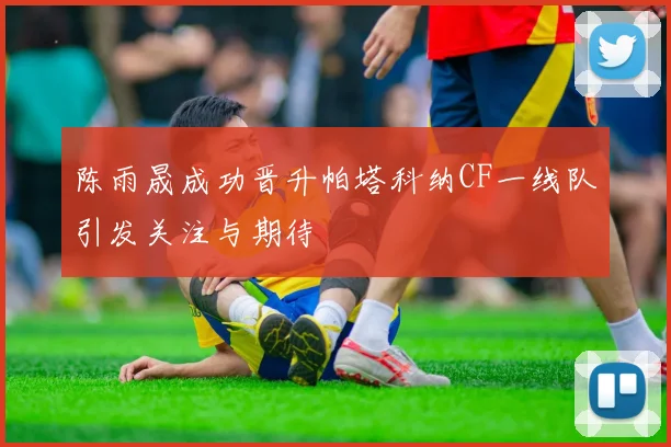 陈雨晟成功晋升帕塔科纳CF一线队引发关注与期待