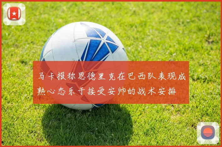 马卡报称恩德里克在巴西队表现成熟心态乐于接受安帅的战术安排