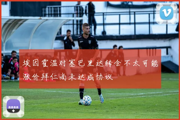 埃因霍温对塞巴里达转会不太可能涨价拜仁尚未达成协议