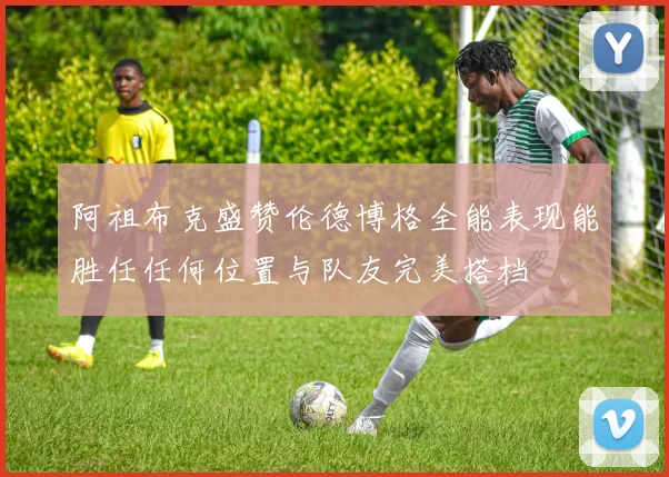 阿祖布克盛赞伦德博格全能表现能胜任任何位置与队友完美搭档